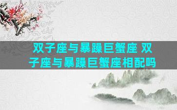 双子座与暴躁巨蟹座 双子座与暴躁巨蟹座相配吗